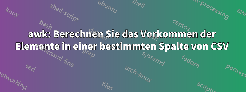 awk: Berechnen Sie das Vorkommen der Elemente in einer bestimmten Spalte von CSV