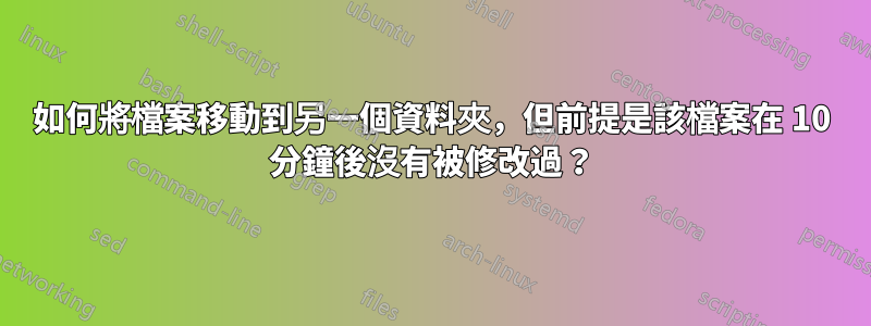 如何將檔案移動到另一個資料夾，但前提是該檔案在 10 分鐘後沒有被修改過？