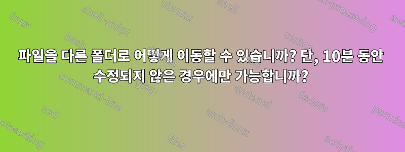 파일을 다른 폴더로 어떻게 이동할 수 있습니까? 단, 10분 동안 수정되지 않은 경우에만 가능합니까?