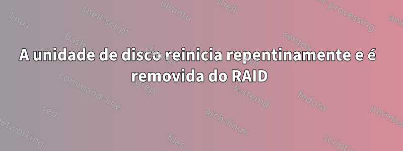 A unidade de disco reinicia repentinamente e é removida do RAID