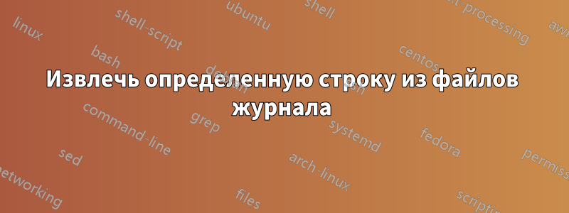 Извлечь определенную строку из файлов журнала