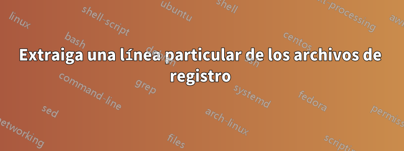 Extraiga una línea particular de los archivos de registro