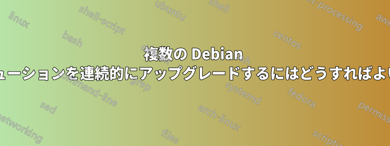 複数の Debian ディストリビューションを連続的にアップグレードするにはどうすればよいでしょうか?