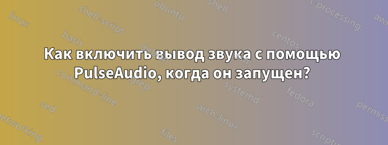 Как включить вывод звука с помощью PulseAudio, когда он запущен?