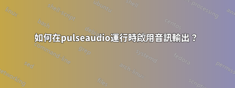 如何在pulseaudio運行時啟用音訊輸出？