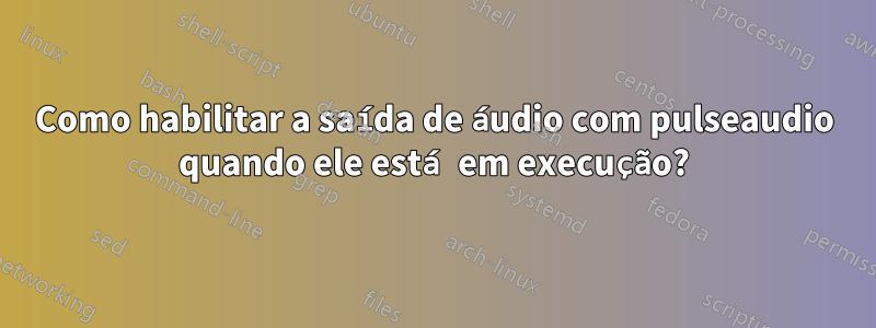 Como habilitar a saída de áudio com pulseaudio quando ele está em execução?