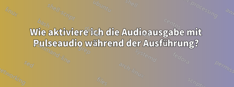 Wie aktiviere ich die Audioausgabe mit Pulseaudio während der Ausführung?