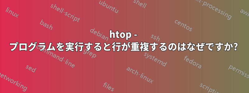 htop - プログラムを実行すると行が重複するのはなぜですか?