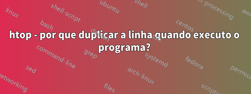 htop - por que duplicar a linha quando executo o programa?