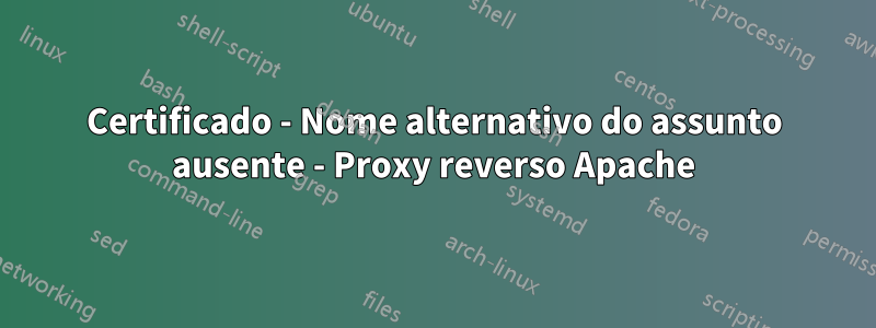 Certificado - Nome alternativo do assunto ausente - Proxy reverso Apache