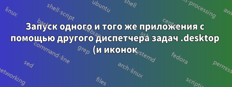 Запуск одного и того же приложения с помощью другого диспетчера задач .desktop (и иконок)