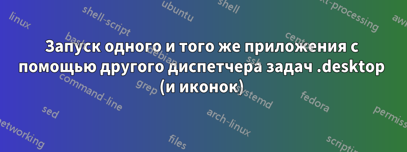 Запуск одного и того же приложения с помощью другого диспетчера задач .desktop (и иконок)