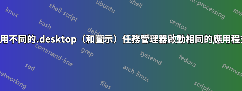 使用不同的.desktop（和圖示）任務管理器啟動相同的應用程式