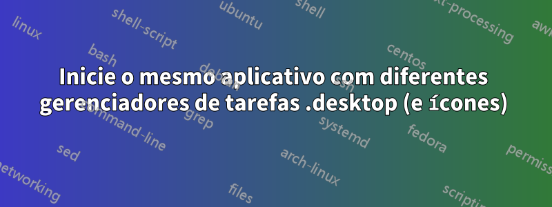 Inicie o mesmo aplicativo com diferentes gerenciadores de tarefas .desktop (e ícones)