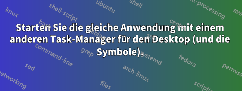 Starten Sie die gleiche Anwendung mit einem anderen Task-Manager für den Desktop (und die Symbole).