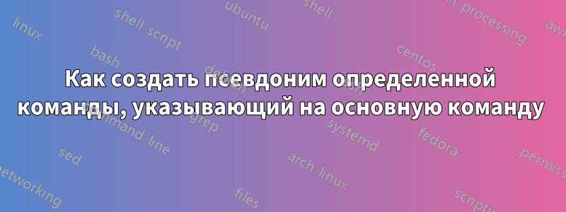 Как создать псевдоним определенной команды, указывающий на основную команду