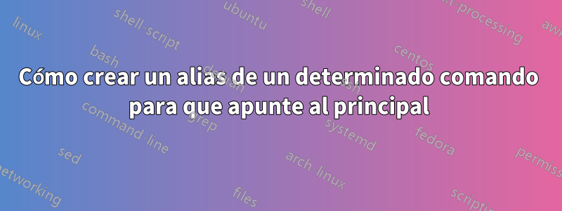 Cómo crear un alias de un determinado comando para que apunte al principal