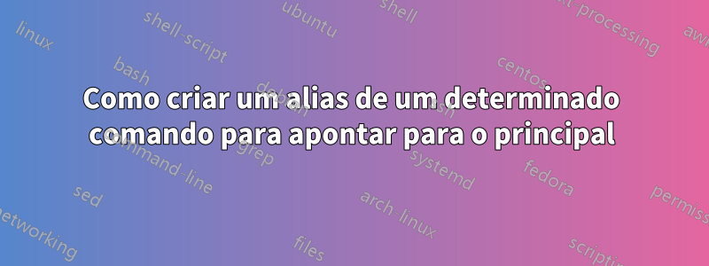 Como criar um alias de um determinado comando para apontar para o principal