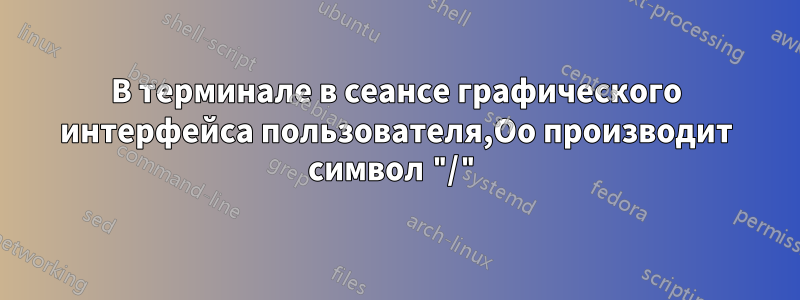 В терминале в сеансе графического интерфейса пользователя,Oo производит символ "/"