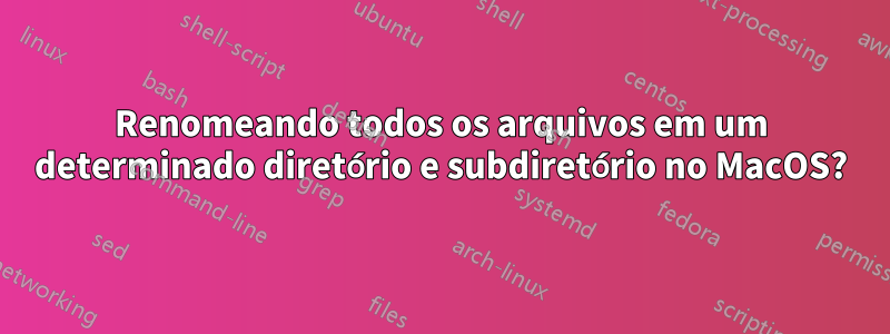 Renomeando todos os arquivos em um determinado diretório e subdiretório no MacOS?