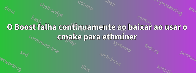 O Boost falha continuamente ao baixar ao usar o cmake para ethminer