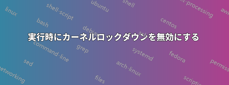 実行時にカーネルロックダウンを無効にする