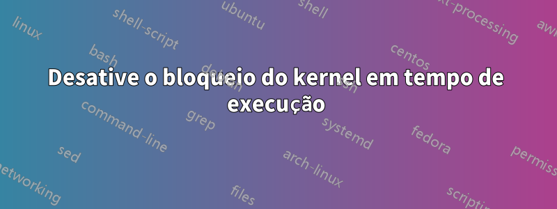 Desative o bloqueio do kernel em tempo de execução