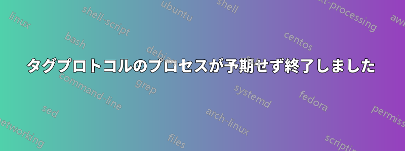 タグプロトコルのプロセスが予期せず終了しました