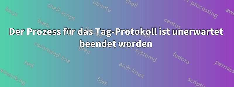 Der Prozess für das Tag-Protokoll ist unerwartet beendet worden