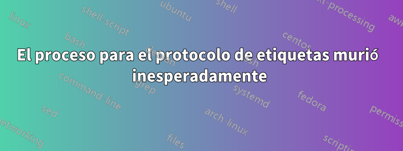 El proceso para el protocolo de etiquetas murió inesperadamente