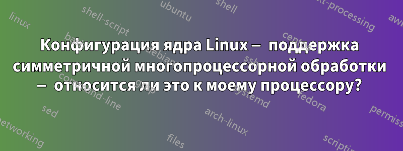 Конфигурация ядра Linux — поддержка симметричной многопроцессорной обработки — относится ли это к моему процессору?