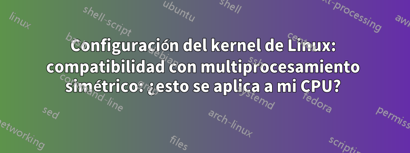 Configuración del kernel de Linux: compatibilidad con multiprocesamiento simétrico: ¿esto se aplica a mi CPU?