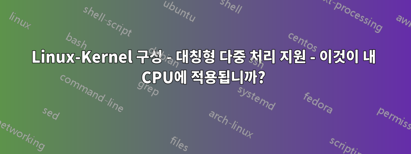 Linux-Kernel 구성 - 대칭형 다중 처리 지원 - 이것이 내 CPU에 적용됩니까?