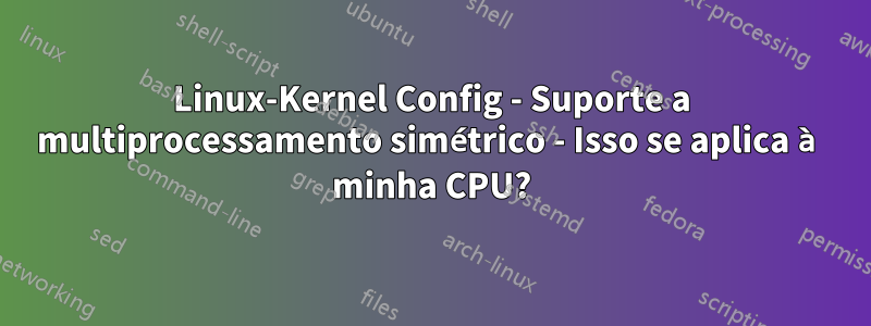 Linux-Kernel Config - Suporte a multiprocessamento simétrico - Isso se aplica à minha CPU?