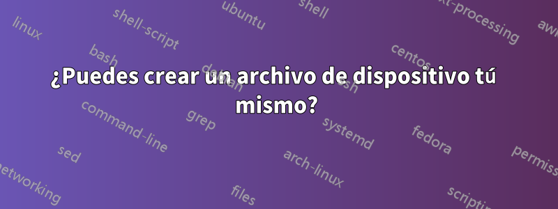 ¿Puedes crear un archivo de dispositivo tú mismo?