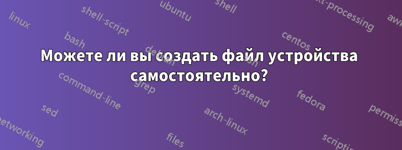 Можете ли вы создать файл устройства самостоятельно?