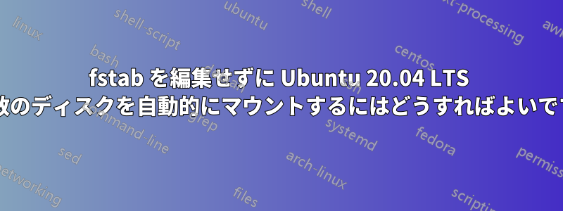 fstab を編集せずに Ubuntu 20.04 LTS に複数のディスクを自動的にマウントするにはどうすればよいですか?