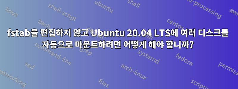 fstab을 편집하지 않고 Ubuntu 20.04 LTS에 여러 디스크를 자동으로 마운트하려면 어떻게 해야 합니까?