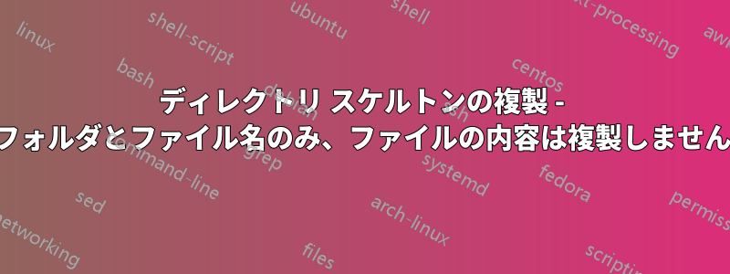 ディレクトリ スケルトンの複製 - フォルダとファイル名のみ、ファイルの内容は複製しません
