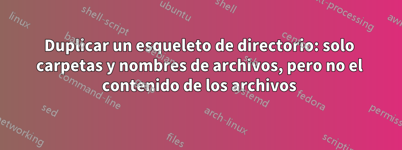 Duplicar un esqueleto de directorio: solo carpetas y nombres de archivos, pero no el contenido de los archivos