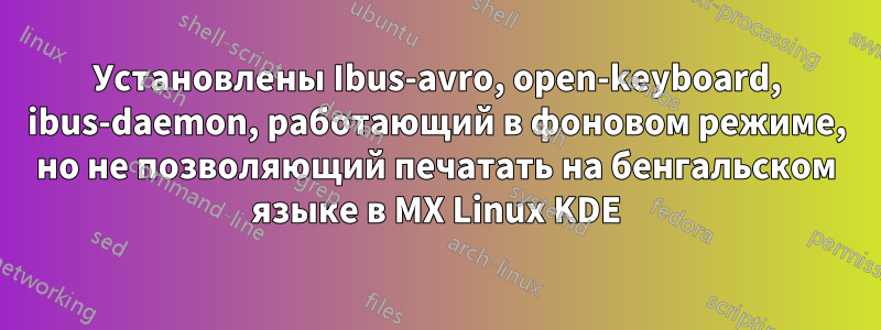 Установлены Ibus-avro, open-keyboard, ibus-daemon, работающий в фоновом режиме, но не позволяющий печатать на бенгальском языке в MX Linux KDE