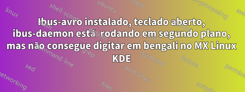 Ibus-avro instalado, teclado aberto, ibus-daemon está rodando em segundo plano, mas não consegue digitar em bengali no MX Linux KDE