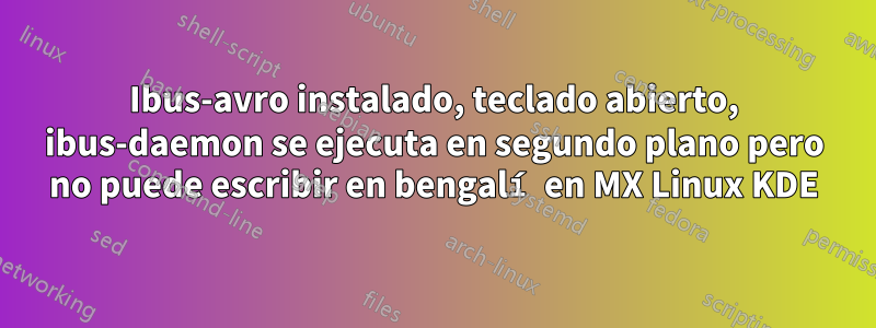 Ibus-avro instalado, teclado abierto, ibus-daemon se ejecuta en segundo plano pero no puede escribir en bengalí en MX Linux KDE