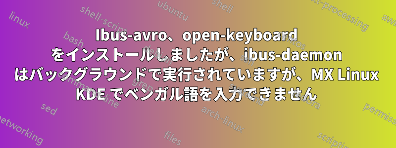 Ibus-avro、open-keyboard をインストールしましたが、ibus-daemon はバックグラウンドで実行されていますが、MX Linux KDE でベンガル語を入力できません