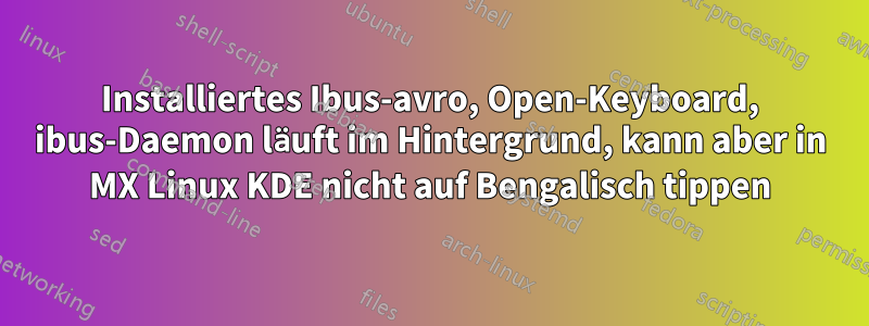 Installiertes Ibus-avro, Open-Keyboard, ibus-Daemon läuft im Hintergrund, kann aber in MX Linux KDE nicht auf Bengalisch tippen