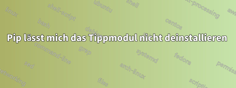 Pip lässt mich das Tippmodul nicht deinstallieren