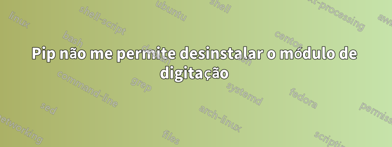 Pip não me permite desinstalar o módulo de digitação