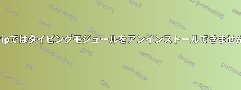 Pipではタイピングモジュールをアンインストールできません