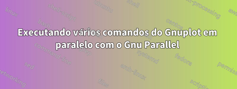 Executando vários comandos do Gnuplot em paralelo com o Gnu Parallel