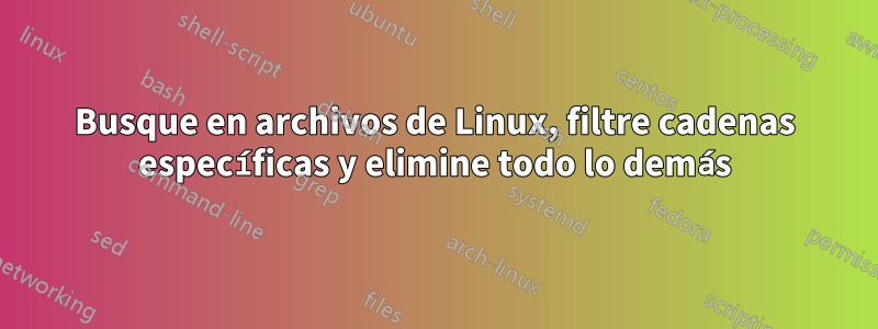 Busque en archivos de Linux, filtre cadenas específicas y elimine todo lo demás